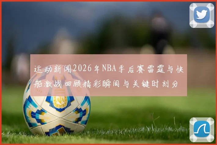 运动新闻2026年NBA季后赛雷霆与快船激战回顾精彩瞬间与关键时刻分析