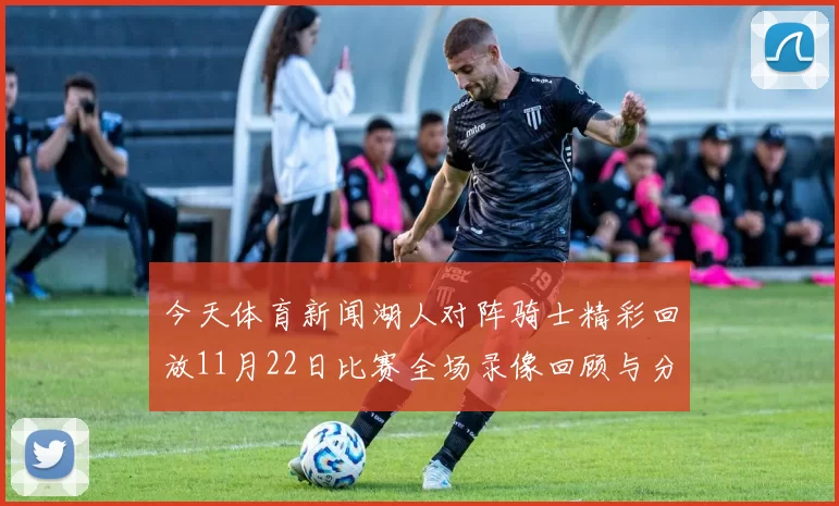 今天体育新闻湖人对阵骑士精彩回放11月22日比赛全场录像回顾与分析