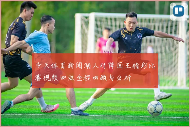 今天体育新闻湖人对阵国王精彩比赛视频回放全程回顾与分析