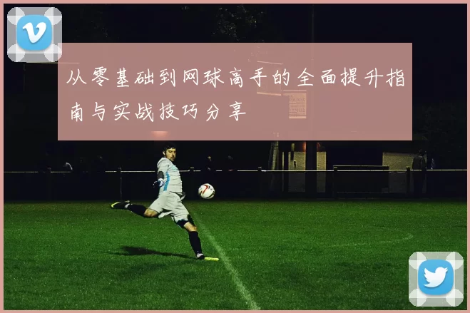 从零基础到网球高手的全面提升指南与实战技巧分享