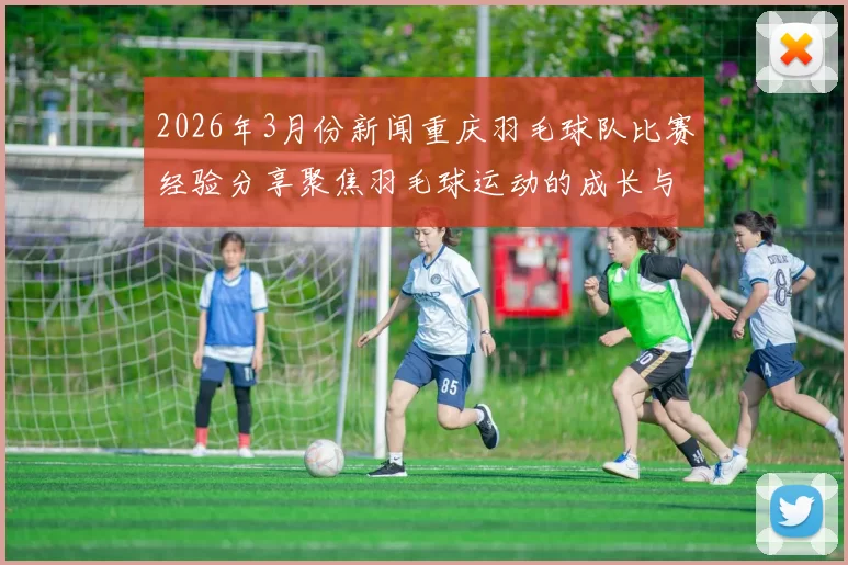 2026年3月份新闻重庆羽毛球队比赛经验分享聚焦羽毛球运动的成长与发展